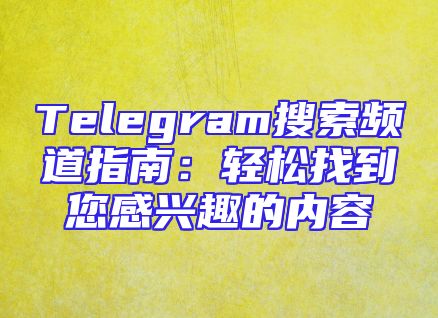 Telegram搜索频道指南：轻松找到您感兴趣的内容