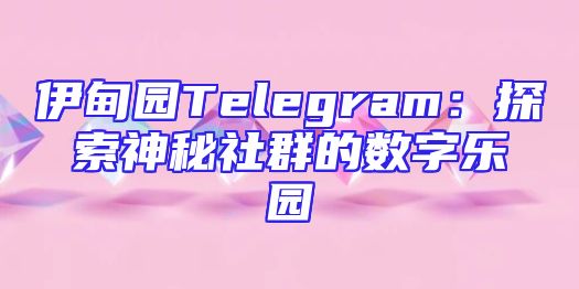伊甸园Telegram：探索神秘社群的数字乐园