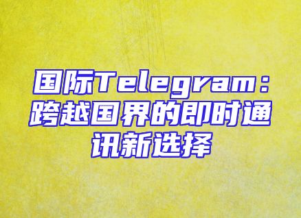 国际Telegram：跨越国界的即时通讯新选择