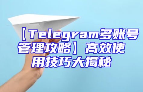 【Telegram多账号管理攻略】高效使用技巧大揭秘