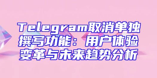 Telegram取消单独撰写功能：用户体验变革与未来趋势分析