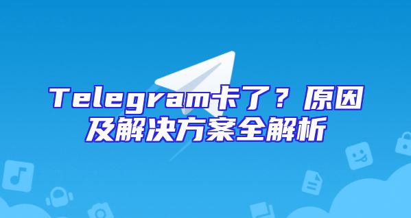 Telegram卡了？原因及解决方案全解析
