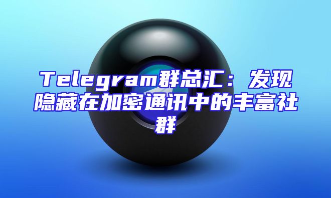 Telegram群总汇：发现隐藏在加密通讯中的丰富社群
