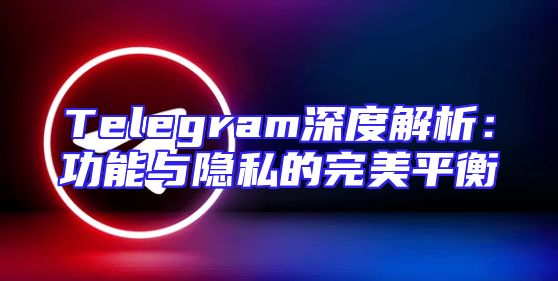Telegram深度解析：功能与隐私的完美平衡