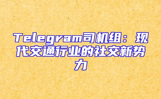 Telegram司机组：现代交通行业的社交新势力