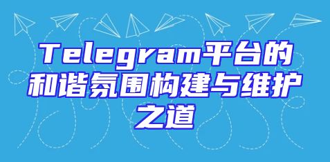 Telegram平台的和谐氛围构建与维护之道