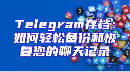 Telegram存档：如何轻松备份和恢复您的聊天记录