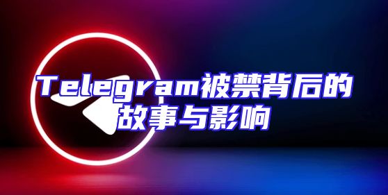 Telegram被禁背后的故事与影响