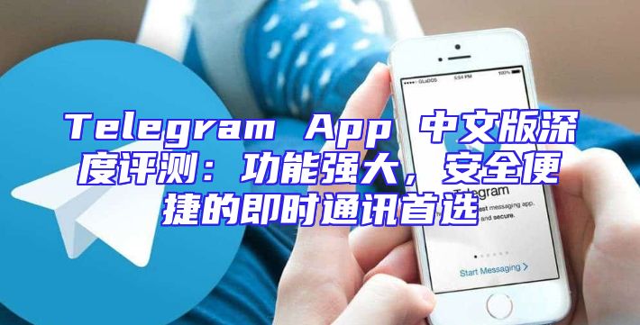 Telegram App 中文版深度评测：功能强大，安全便捷的即时通讯首选