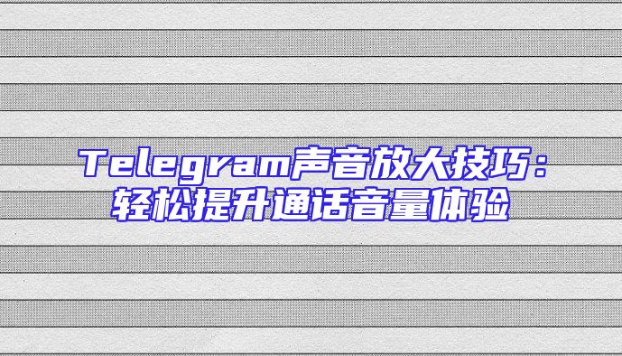 Telegram声音放大技巧：轻松提升通话音量体验