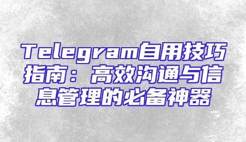 Telegram自用技巧指南：高效沟通与信息管理的必备神器