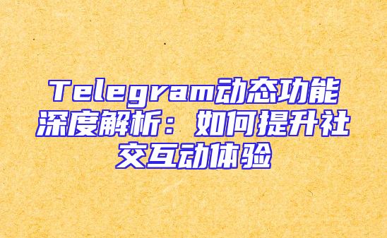 Telegram动态功能深度解析：如何提升社交互动体验