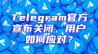 Telegram官方宣布关闭，用户如何应对？