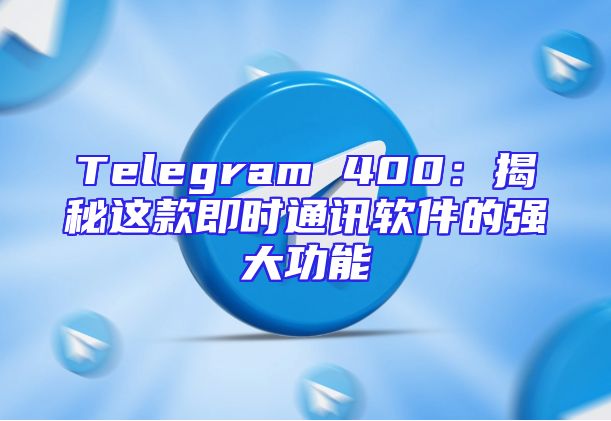 Telegram 400：揭秘这款即时通讯软件的强大功能