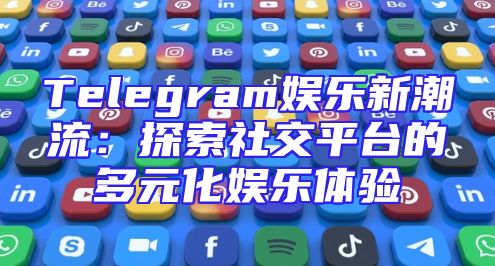 Telegram娱乐新潮流：探索社交平台的多元化娱乐体验
