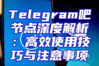 Telegram吧节点深度解析：高效使用技巧与注意事项