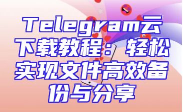 Telegram云下载教程：轻松实现文件高效备份与分享