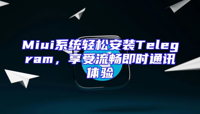 Miui系统轻松安装Telegram，享受流畅即时通讯体验