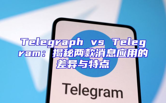 Telegraph vs Telegram：揭秘两款消息应用的差异与特点