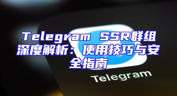 Telegram SSR群组深度解析：使用技巧与安全指南