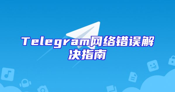 Telegram网络错误解决指南