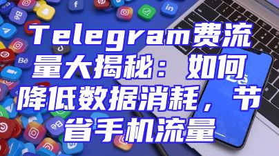 Telegram费流量大揭秘：如何降低数据消耗，节省手机流量