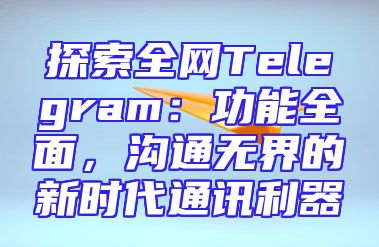 探索全网Telegram：功能全面，沟通无界的新时代通讯利器