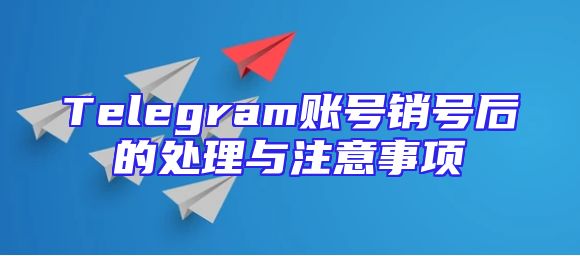 Telegram账号销号后的处理与注意事项