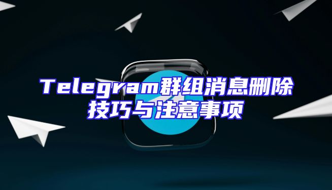 Telegram群组消息删除技巧与注意事项