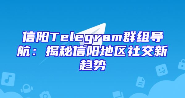 信阳Telegram群组导航：揭秘信阳地区社交新趋势