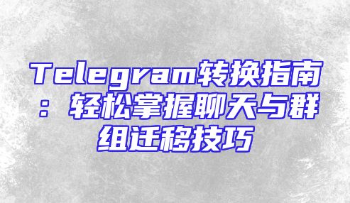 Telegram转换指南：轻松掌握聊天与群组迁移技巧
