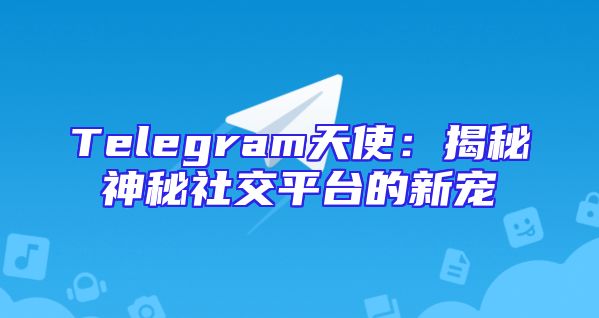 Telegram天使：揭秘神秘社交平台的新宠