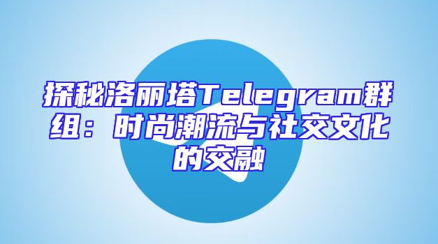 探秘洛丽塔Telegram群组：时尚潮流与社交文化的交融