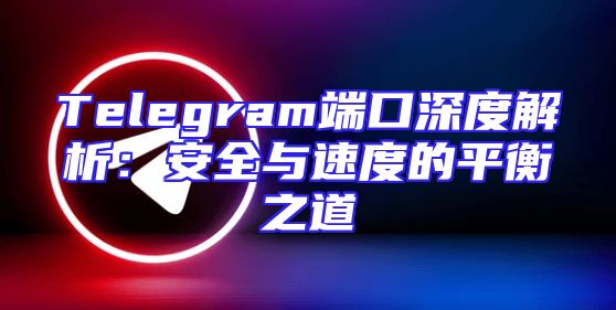 Telegram端口深度解析：安全与速度的平衡之道