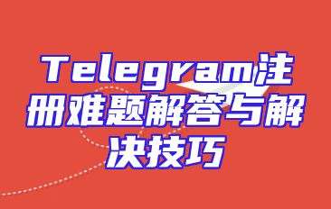 Telegram注册难题解答与解决技巧