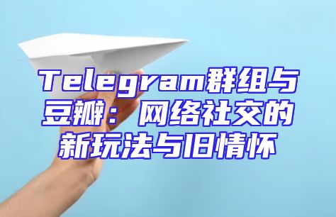Telegram群组与豆瓣：网络社交的新玩法与旧情怀