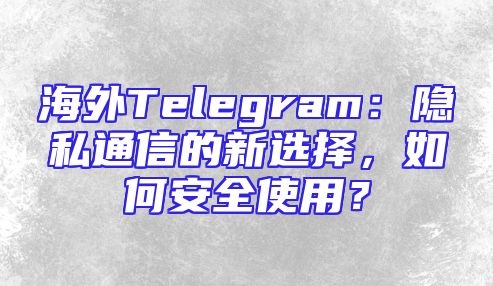 海外Telegram：隐私通信的新选择，如何安全使用？