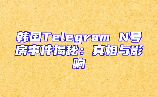 韩国Telegram N号房事件揭秘：真相与影响