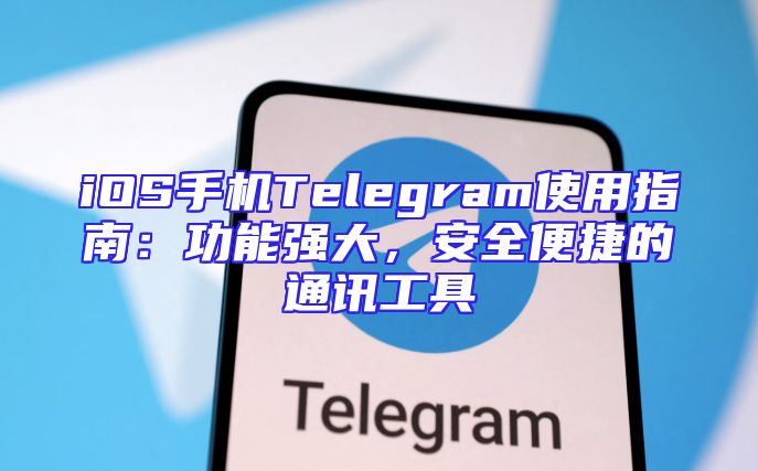 iOS手机Telegram使用指南：功能强大，安全便捷的通讯工具