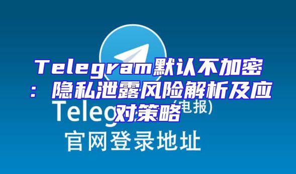 Telegram默认不加密：隐私泄露风险解析及应对策略