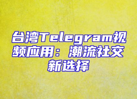 台湾Telegram视频应用：潮流社交新选择