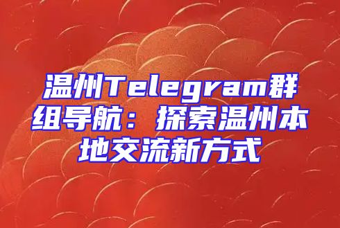 温州Telegram群组导航：探索温州本地交流新方式