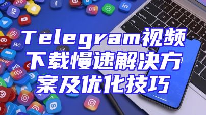 Telegram视频下载慢速解决方案及优化技巧