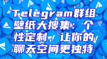 Telegram群组壁纸大搜集：个性定制，让你的聊天空间更独特