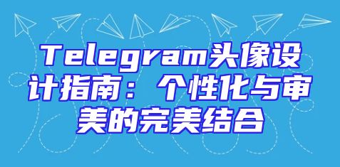 Telegram头像设计指南：个性化与审美的完美结合