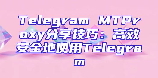 Telegram MTProxy分享技巧：高效安全地使用Telegram