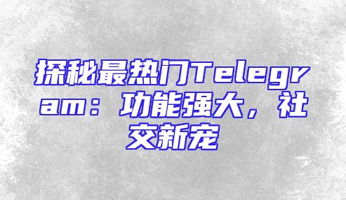 探秘最热门Telegram：功能强大，社交新宠