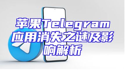 苹果Telegram应用消失之谜及影响解析