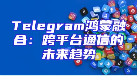 Telegram鸿蒙融合：跨平台通信的未来趋势