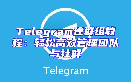 Telegram建群组教程：轻松高效管理团队与社群